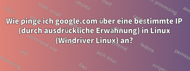 Wie pinge ich google.com über eine bestimmte IP (durch ausdrückliche Erwähnung) in Linux (Windriver Linux) an?