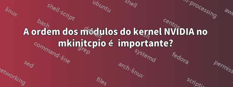 A ordem dos módulos do kernel NVIDIA no mkinitcpio é importante?