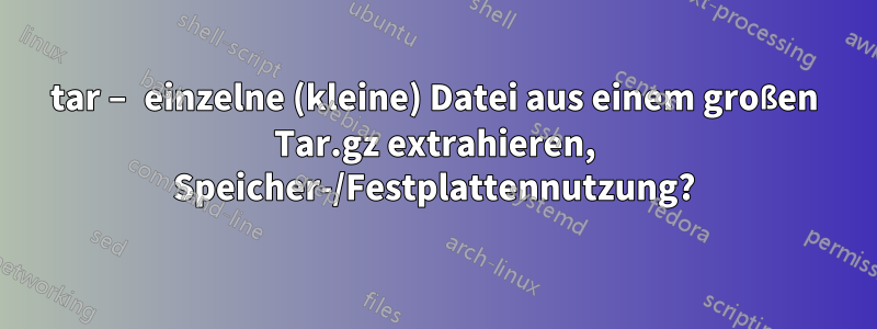 tar – einzelne (kleine) Datei aus einem großen Tar.gz extrahieren, Speicher-/Festplattennutzung?
