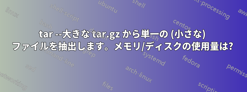 tar --大きな tar.gz から単一の (小さな) ファイルを抽出します。メモリ/ディスクの使用量は?