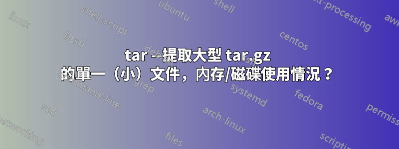 tar --提取大型 tar.gz 的單一（小）文件，內存/磁碟使用情況？