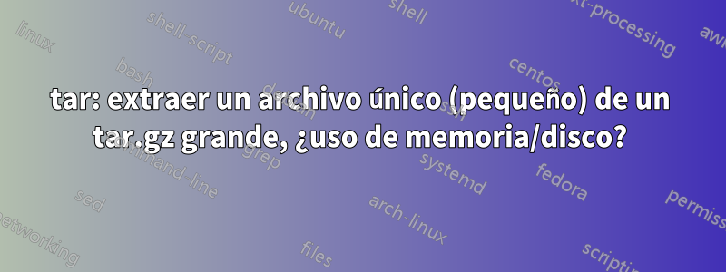 tar: extraer un archivo único (pequeño) de un tar.gz grande, ¿uso de memoria/disco?