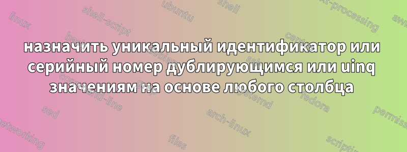 назначить уникальный идентификатор или серийный номер дублирующимся или uinq значениям на основе любого столбца