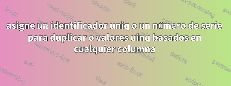 asigne un identificador uniq o un número de serie para duplicar o valores uinq basados ​​en cualquier columna