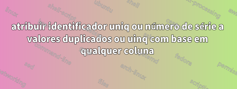 atribuir identificador uniq ou número de série a valores duplicados ou uinq com base em qualquer coluna