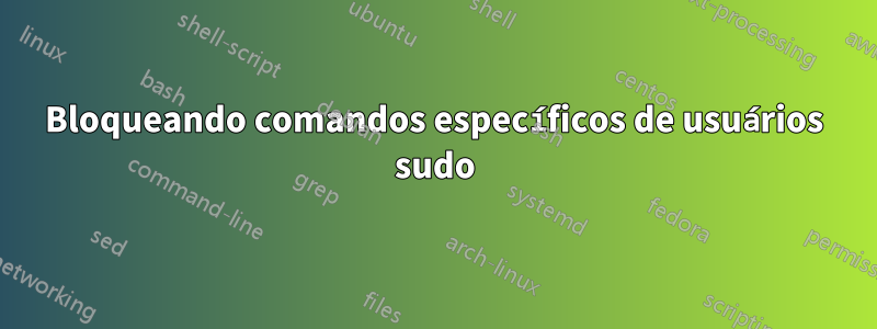 Bloqueando comandos específicos de usuários sudo