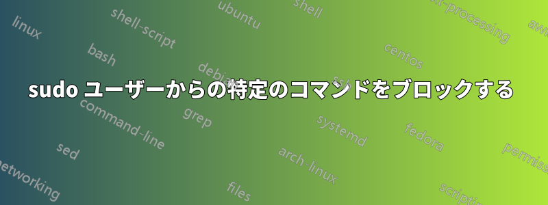 sudo ユーザーからの特定のコマンドをブロックする