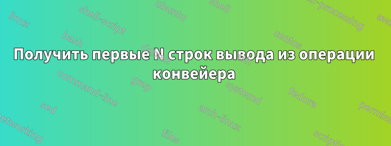 Получить первые N строк вывода из операции конвейера