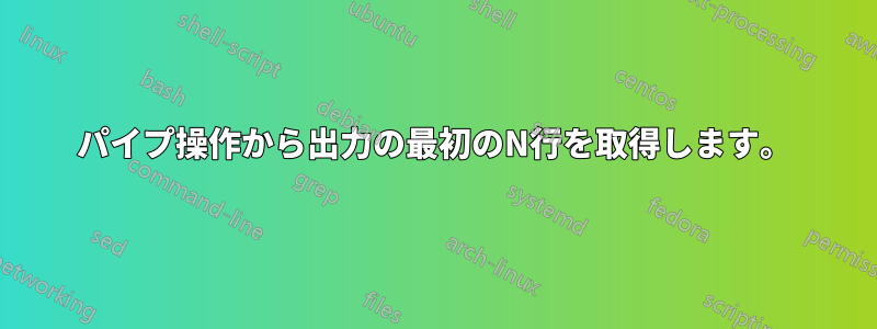 パイプ操作から出力の最初のN行を取得します。