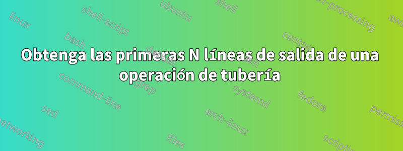 Obtenga las primeras N líneas de salida de una operación de tubería