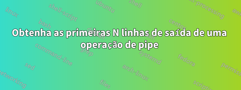 Obtenha as primeiras N linhas de saída de uma operação de pipe