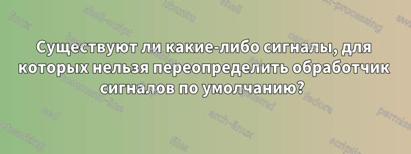 Существуют ли какие-либо сигналы, для которых нельзя переопределить обработчик сигналов по умолчанию? 