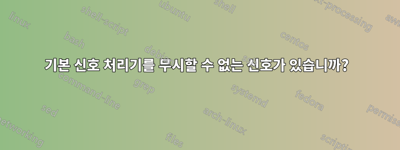 기본 신호 처리기를 무시할 수 없는 신호가 있습니까? 