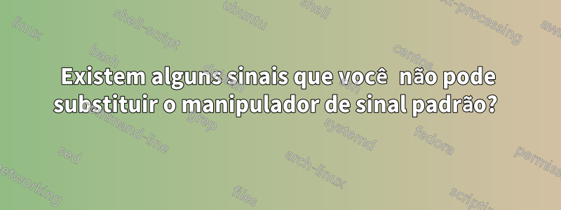 Existem alguns sinais que você não pode substituir o manipulador de sinal padrão? 