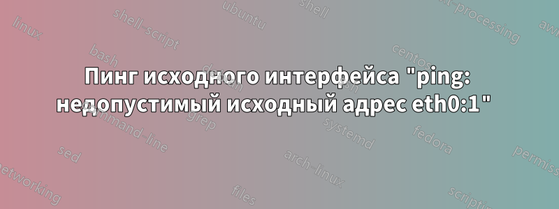 Пинг исходного интерфейса "ping: недопустимый исходный адрес eth0:1"