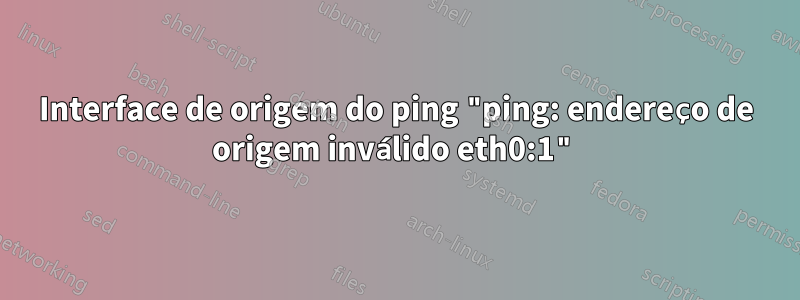 Interface de origem do ping "ping: endereço de origem inválido eth0:1"