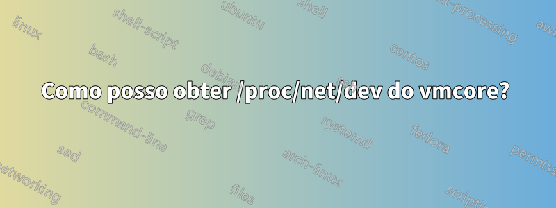 Como posso obter /proc/net/dev do vmcore?