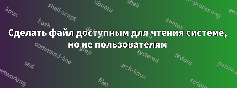 Сделать файл доступным для чтения системе, но не пользователям