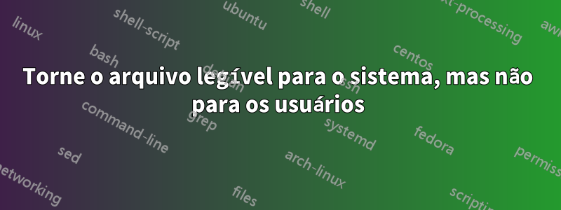 Torne o arquivo legível para o sistema, mas não para os usuários