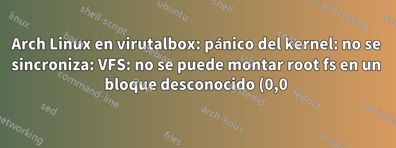 Arch Linux en virutalbox: pánico del kernel: no se sincroniza: VFS: no se puede montar root fs en un bloque desconocido (0,0)