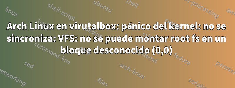 Arch Linux en virutalbox: pánico del kernel: no se sincroniza: VFS: no se puede montar root fs en un bloque desconocido (0,0)