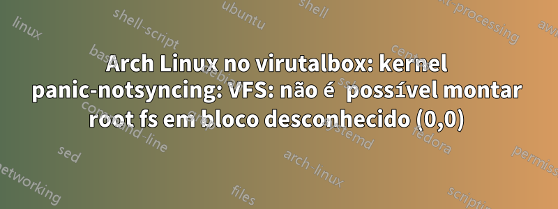 Arch Linux no virutalbox: kernel panic-notsyncing: VFS: não é possível montar root fs em bloco desconhecido (0,0)