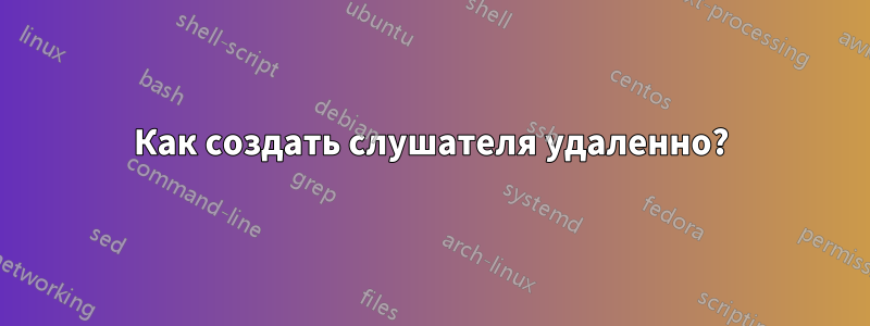 Как создать слушателя удаленно?