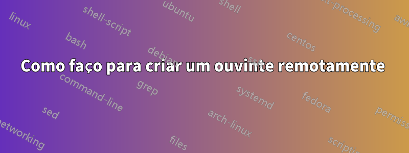 Como faço para criar um ouvinte remotamente