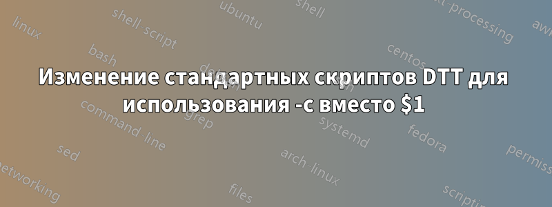 Изменение стандартных скриптов DTT для использования -c вместо $1