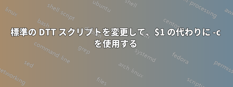 標準の DTT スクリプトを変更して、$1 の代わりに -c を使用する