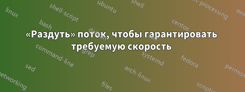 «Раздуть» поток, чтобы гарантировать требуемую скорость