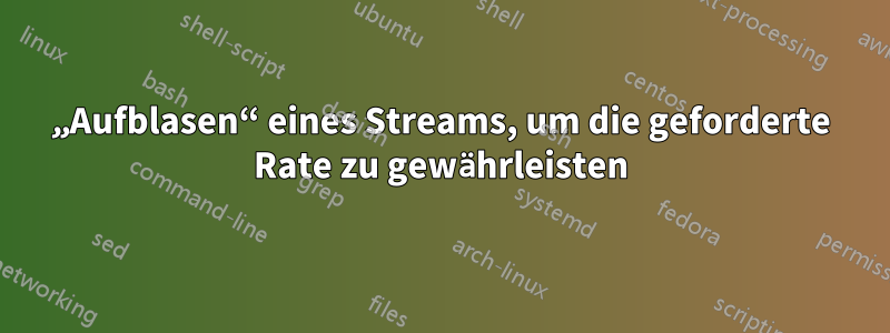 „Aufblasen“ eines Streams, um die geforderte Rate zu gewährleisten