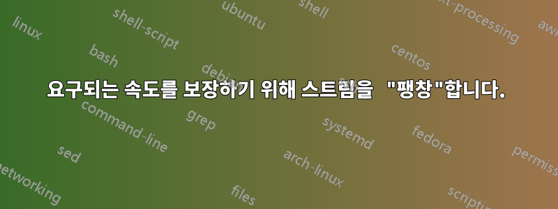 요구되는 속도를 보장하기 위해 스트림을 "팽창"합니다.