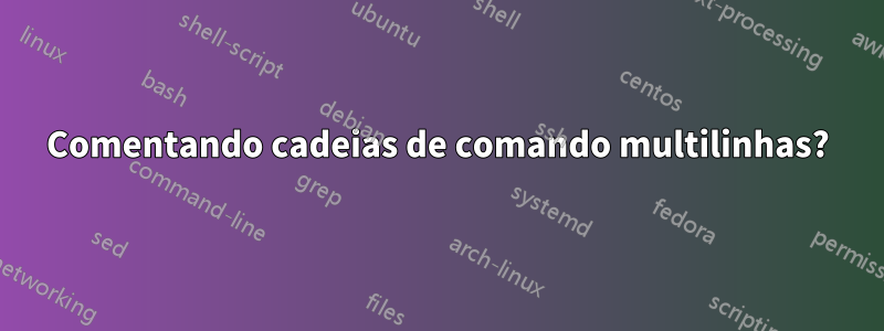 Comentando cadeias de comando multilinhas?