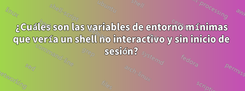 ¿Cuáles son las variables de entorno mínimas que vería un shell no interactivo y sin inicio de sesión?