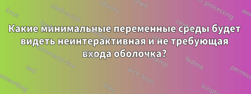 Какие минимальные переменные среды будет видеть неинтерактивная и не требующая входа оболочка?