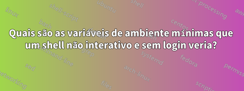 Quais são as variáveis ​​de ambiente mínimas que um shell não interativo e sem login veria?
