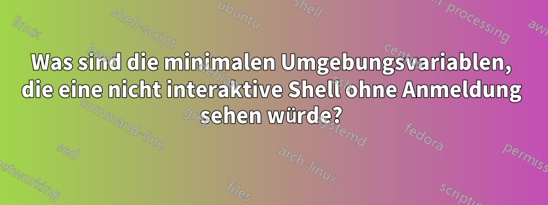 Was sind die minimalen Umgebungsvariablen, die eine nicht interaktive Shell ohne Anmeldung sehen würde?