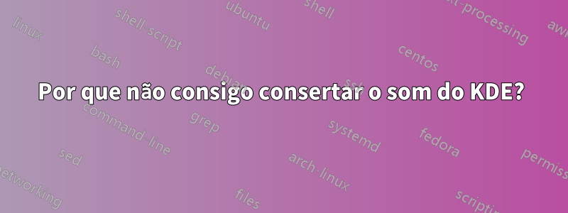 Por que não consigo consertar o som do KDE?