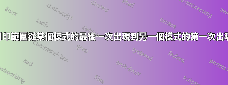 列印範圍從某個模式的最後一次出現到另一個模式的第一次出現