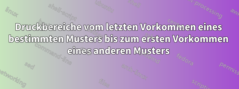 Druckbereiche vom letzten Vorkommen eines bestimmten Musters bis zum ersten Vorkommen eines anderen Musters