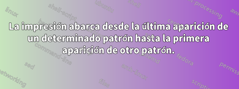 La impresión abarca desde la última aparición de un determinado patrón hasta la primera aparición de otro patrón.