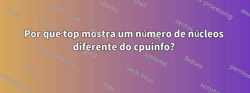 Por que top mostra um número de núcleos diferente do cpuinfo?