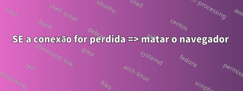 SE a conexão for perdida => matar o navegador