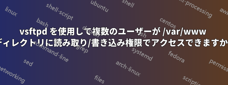 vsftpd を使用して複数のユーザーが /var/www ディレクトリに読み取り/書き込み権限でアクセスできますか?