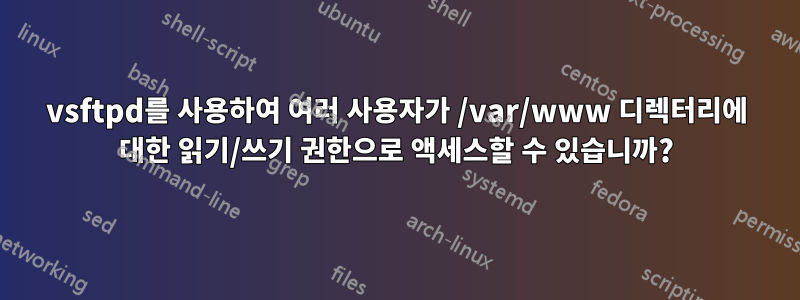 vsftpd를 사용하여 여러 사용자가 /var/www 디렉터리에 대한 읽기/쓰기 권한으로 액세스할 수 있습니까?