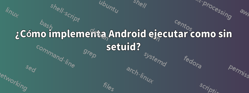 ¿Cómo implementa Android ejecutar como sin setuid?