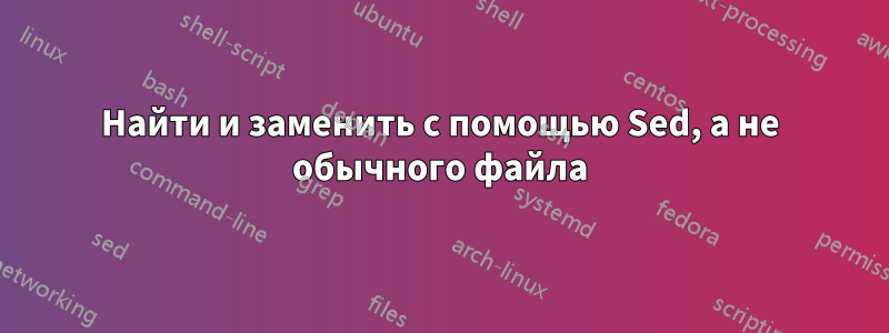Найти и заменить с помощью Sed, а не обычного файла