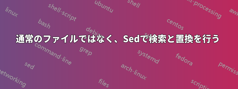 通常のファイルではなく、Sedで検索と置換を行う