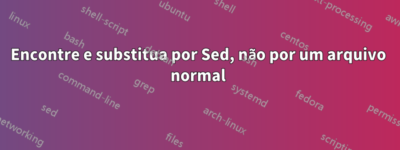Encontre e substitua por Sed, não por um arquivo normal